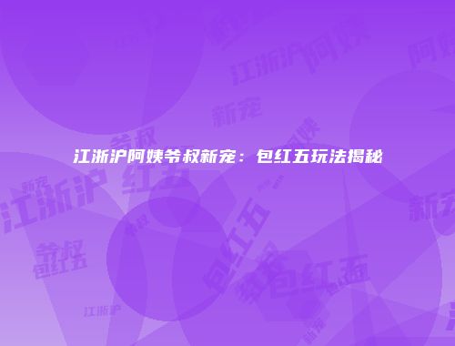 江浙沪阿姨爷叔新宠：包红五玩法揭秘
