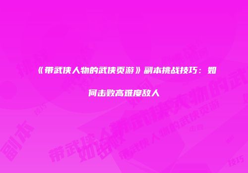 《带武侠人物的武侠页游》副本挑战技巧：如何击败高难度敌人