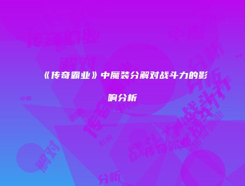 《传奇霸业》中魔装分解对战斗力的影响分析