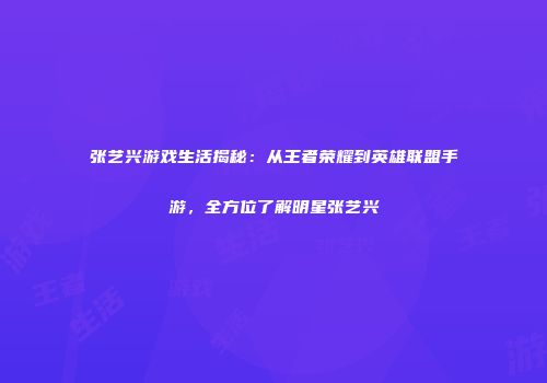 张艺兴游戏生活揭秘：从王者荣耀到英雄联盟手游，全方位了解明星张艺兴