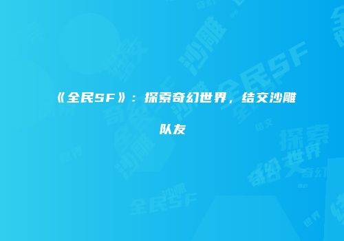 《全民SF》：探索奇幻世界，结交沙雕队友