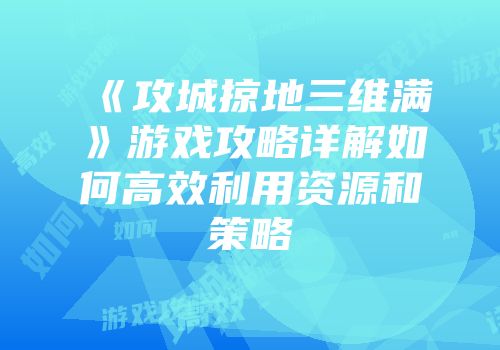 《攻城掠地三维满》游戏攻略详解如何高效利用资源和策略