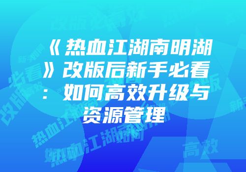 《热血江湖南明湖》改版后新手必看:如何高效升级与资源管理