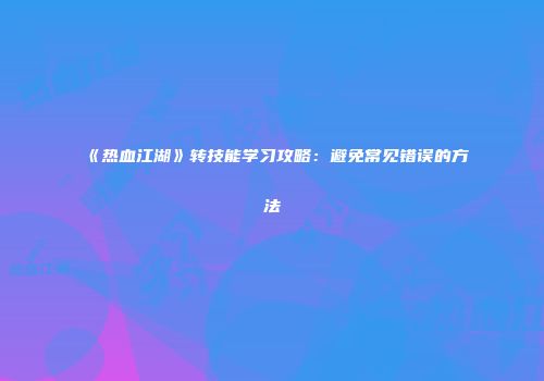 《热血江湖》转技能学习攻略：避免常见错误的方法