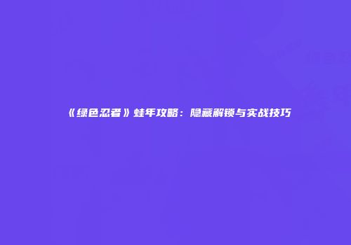 《绿色忍者》蛙年攻略：隐藏解锁与实战技巧