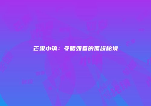 芒果小镇：冬暖如春的傣族秘境