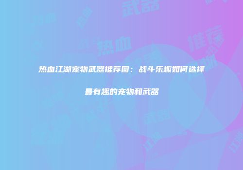 热血江湖宠物武器推荐图：战斗乐趣如何选择最有趣的宠物和武器