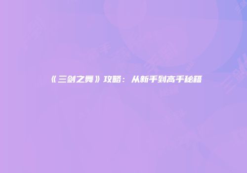 《三剑之舞》攻略：从新手到高手秘籍