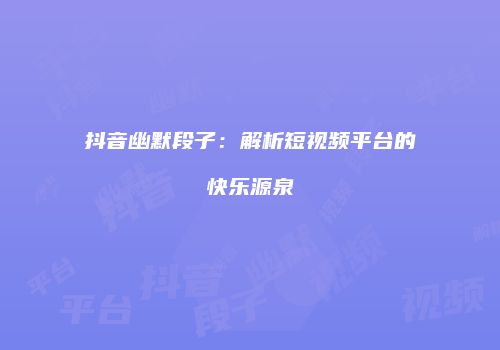 抖音幽默段子：解析短视频平台的快乐源泉