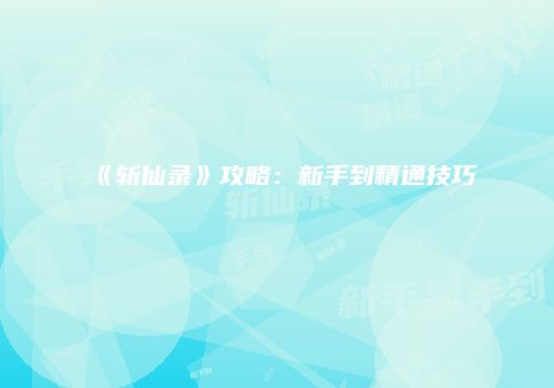 《斩仙录》攻略：新手到精通技巧