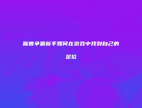魔兽争霸新手如何在游戏中找到自己的定位