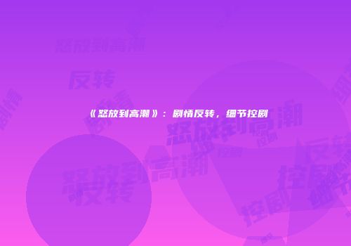 《怒放到高潮》：剧情反转，细节控剧