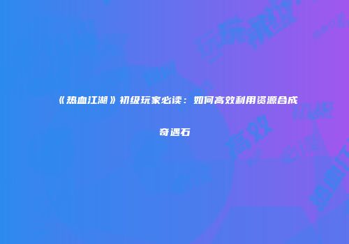 《热血江湖》初级玩家必读：如何高效利用资源合成奇遇石
