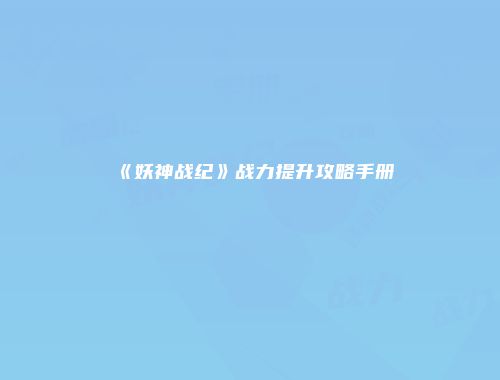 《妖神战纪》战力提升攻略手册