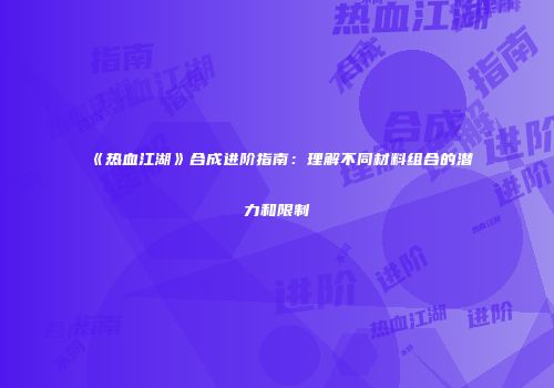 《热血江湖》合成进阶指南：理解不同材料组合的潜力和限制