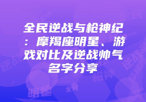全民逆战与枪神纪：摩羯座明星、游戏对比及逆战帅气名字分享
