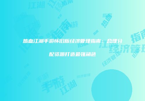 热血江湖手游怀旧版经济管理指南：合理分配资源打造最强角色