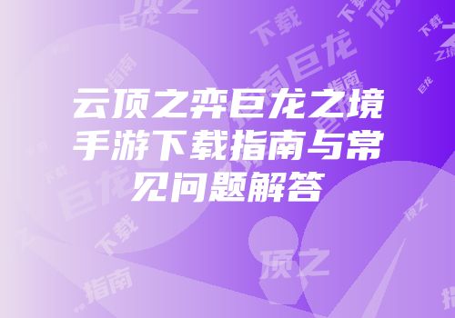 云顶之弈巨龙之境手游下载指南与常见问题解答