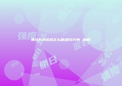 明日方舟泥岩怎么画(明日方舟 强度)