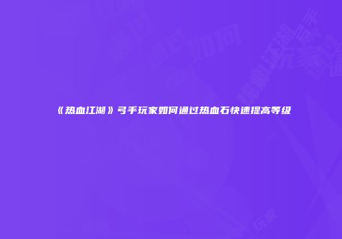 《热血江湖》弓手玩家如何通过热血石快速提高等级