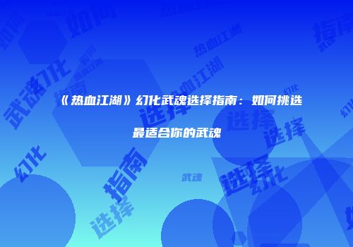 《热血江湖》幻化武魂选择指南：如何挑选最适合你的武魂