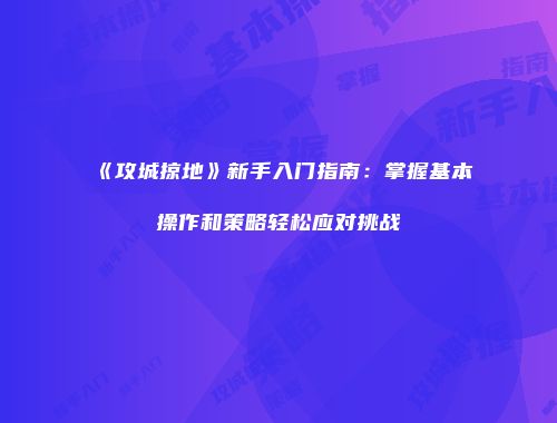《攻城掠地》新手入门指南:掌握基本操作和策略轻松应对挑战