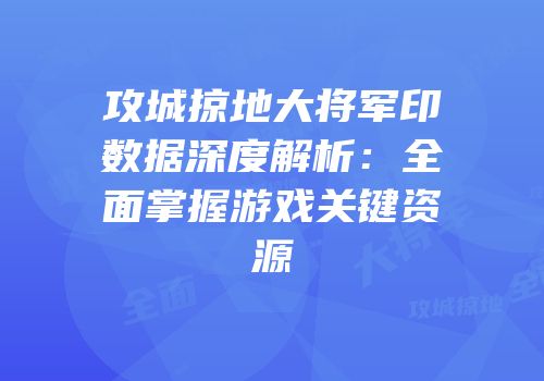 攻城掠地大将军印数据深度解析：全面掌握游戏关键资源