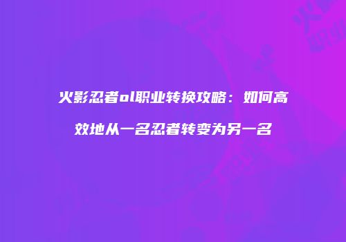 火影忍者ol职业转换攻略：如何高效地从一名忍者转变为另一名
