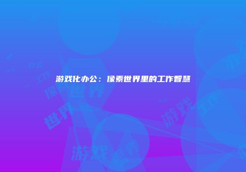 游戏化办公：像素世界里的工作智慧