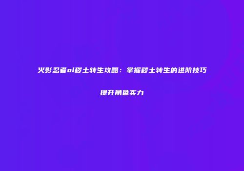 火影忍者ol秽土转生攻略：掌握秽土转生的进阶技巧提升角色实力