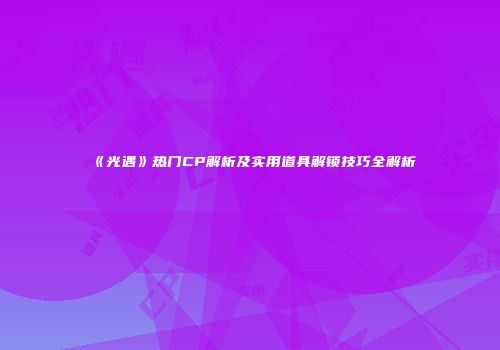 《光遇》热门CP解析及实用道具解锁技巧全解析