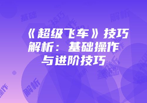《超级飞车》技巧解析：基础操作与进阶技巧