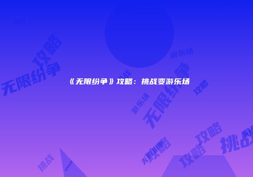 《无限纷争》攻略：挑战变游乐场