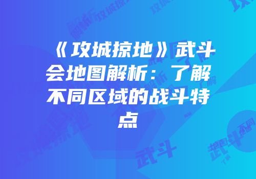 《攻城掠地》武斗会地图解析：了解不同区域的战斗特点