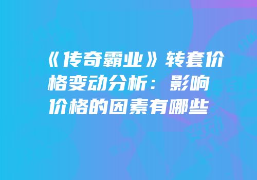 《传奇霸业》转套价格变动分析:影响价格的因素有哪些
