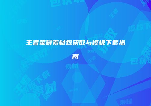 王者荣耀素材包获取与模板下载指南
