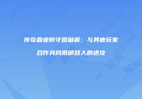 传奇霸业防守图破解:与其他玩家合作共同抵御敌人的进攻
