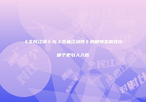 《全民江湖》与《热血江湖传》的剧情发展对比：哪个更引人入胜
