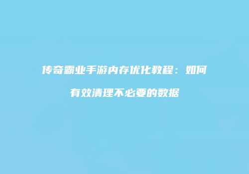 传奇霸业手游内存优化教程：如何有效清理不必要的数据