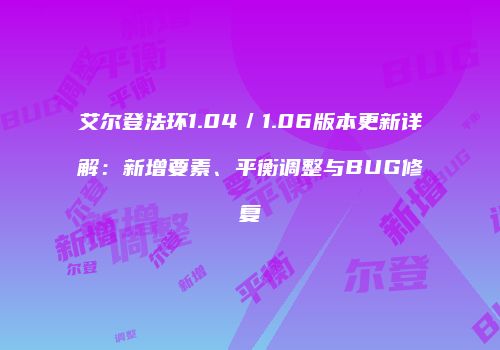 艾尔登法环1.04／1.06版本更新详解：新增要素、平衡调整与BUG修复