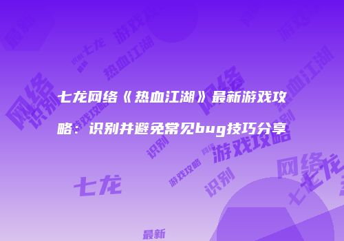 七龙网络《热血江湖》最新游戏攻略:识别并避免常见bug技巧分享