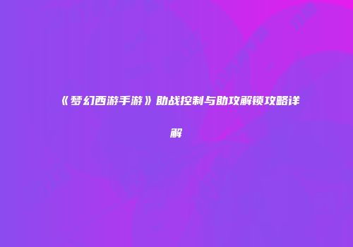 《梦幻西游手游》助战控制与助攻解锁攻略详解
