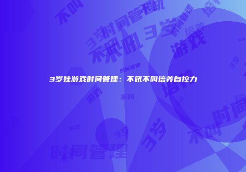 3岁娃游戏时间管理：不吼不叫培养自控力