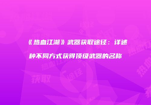 《热血江湖》武器获取途径：详述种不同方式获得顶级武器的名称