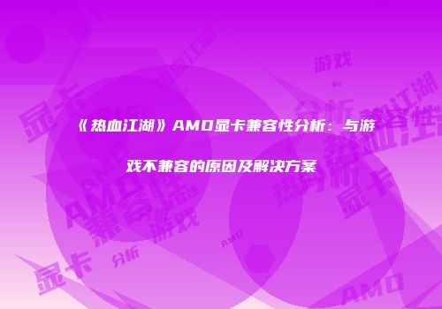 《热血江湖》AMD显卡兼容性分析：与游戏不兼容的原因及解决方案