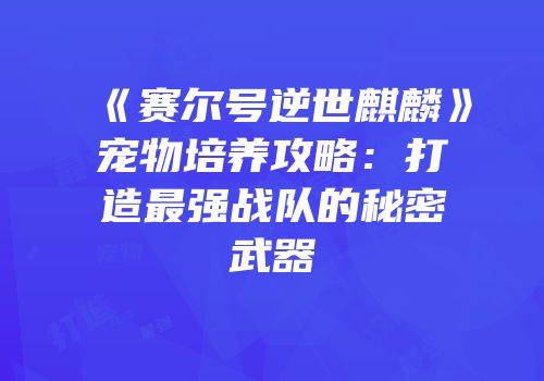 《赛尔号逆世麒麟》宠物培养攻略：打造最强战队的秘密武器