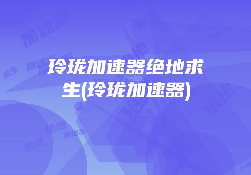 玲珑加速器绝地求生(玲珑加速器)