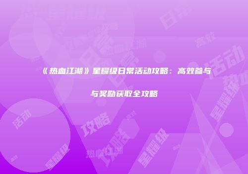 《热血江湖》星耀级日常活动攻略：高效参与与奖励获取全攻略