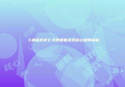 《漫威对决》卡牌策略游戏核心规则解析