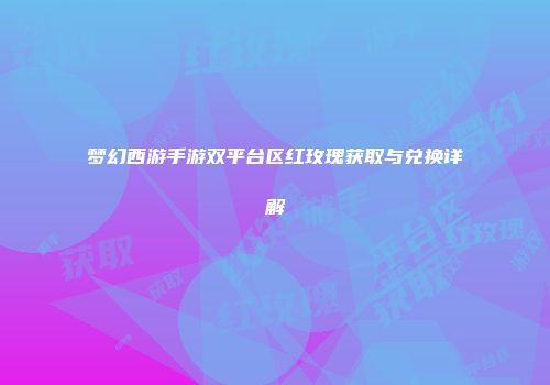 梦幻西游手游双平台区红玫瑰获取与兑换详解
